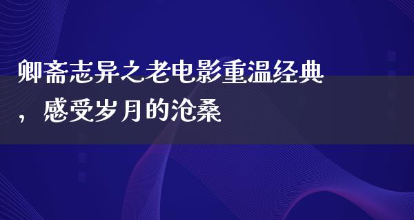 卿斋志异之老电影重温经典，感受岁月的沧桑