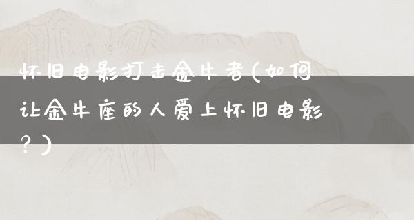 怀旧电影打击金牛者(如何让金牛座的人爱上怀旧电影？)