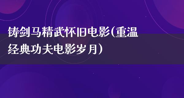 铸剑马精武怀旧电影(重温经典功夫电影岁月)