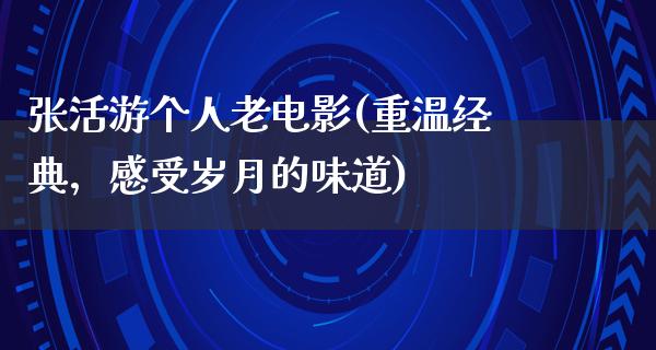 张活游个人老电影(重温经典，感受岁月的味道)