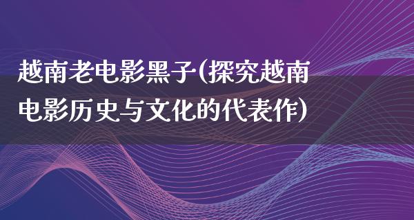 越南老电影黑子(探究越南电影历史与文化的代表作)