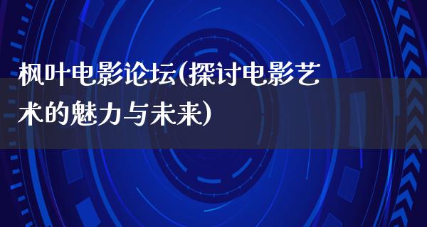 枫叶电影论坛(探讨电影艺术的魅力与未来)