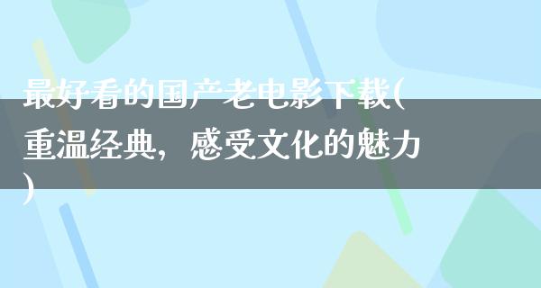 最好看的国产老电影下载(重温经典，感受文化的魅力)