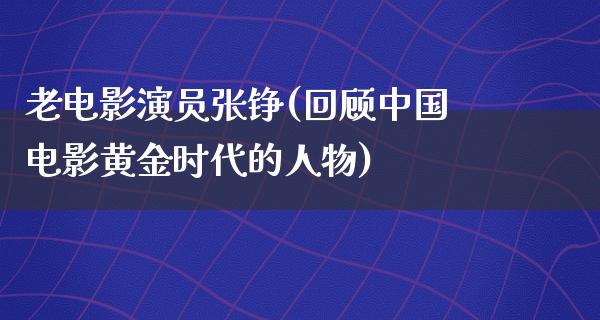 老电影演员张铮(回顾中国电影黄金时代的人物)