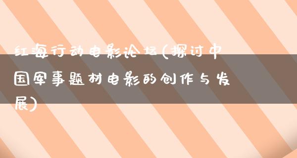 红海行动电影论坛(探讨中国军事题材电影的创作与发展)