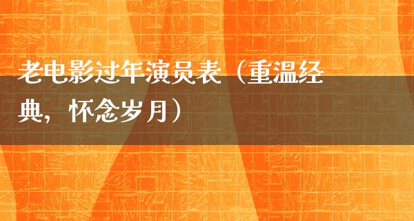 老电影过年演员表（重温经典，怀念岁月）