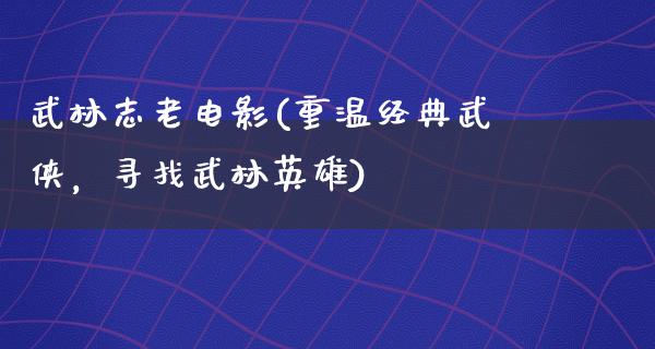 武林志老电影(重温经典武侠，寻找武林英雄)