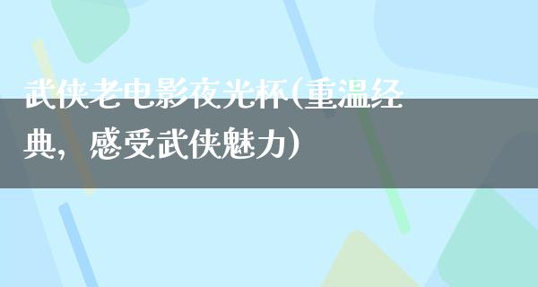 武侠老电影夜光杯(重温经典，感受武侠魅力)