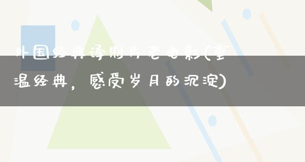 外国经典译制片老电影(重温经典，感受岁月的沉淀)