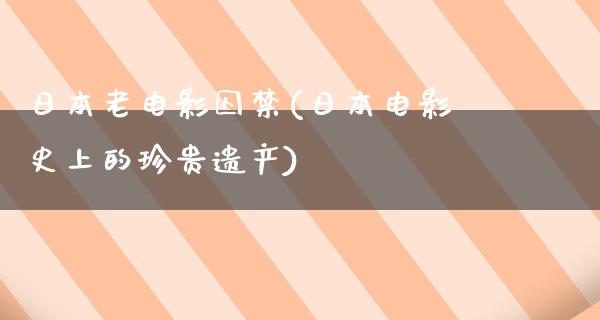 日本老电影囚禁(日本电影史上的珍贵遗产)