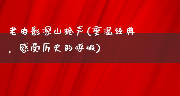 老电影深山枪声(重温经典，感受历史的呼吸)