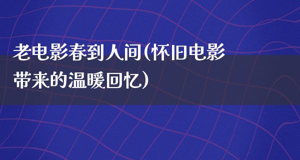 老电影春到人间(怀旧电影带来的温暖回忆)