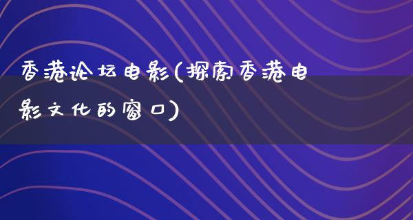 香港论坛电影(探索香港电影文化的窗口)