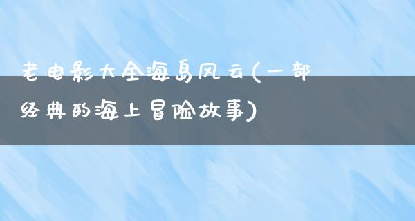 老电影大全海岛风云(一部经典的海上冒险故事)