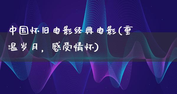 中国怀旧电影经典电影(重温岁月，感受情怀)