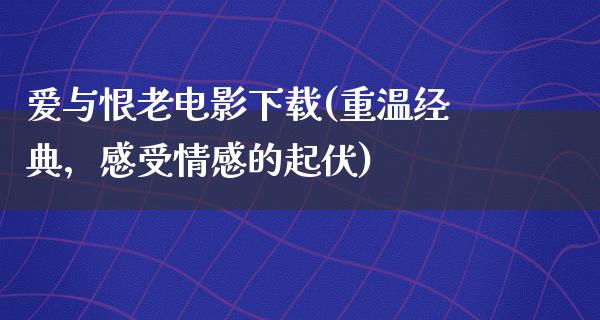 爱与恨老电影下载(重温经典，感受情感的起伏)