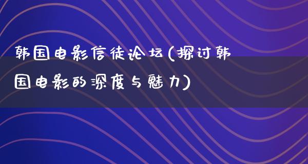 韩国电影信徒论坛(探讨韩国电影的深度与魅力)