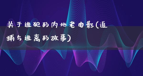 关于逃犯的内地老电影(追捕与逃离的故事)