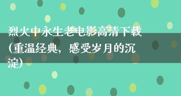 烈火中永生老电影高清下载(重温经典，感受岁月的沉淀)