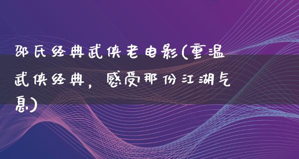 邵氏经典武侠老电影(重温武侠经典，感受那份江湖气息)