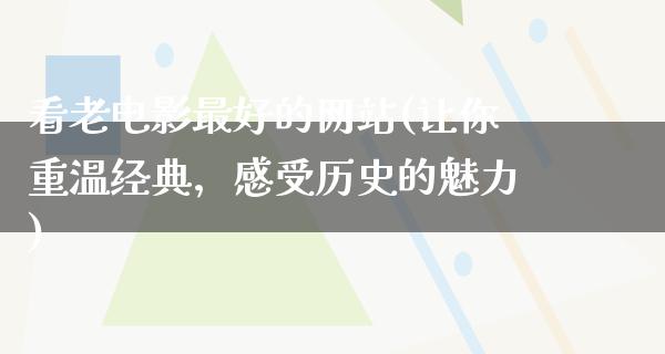 看老电影最好的网站(让你重温经典，感受历史的魅力)