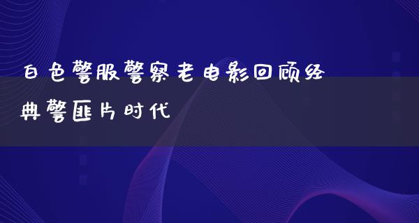 白色警服警察老电影回顾经典警匪片时代