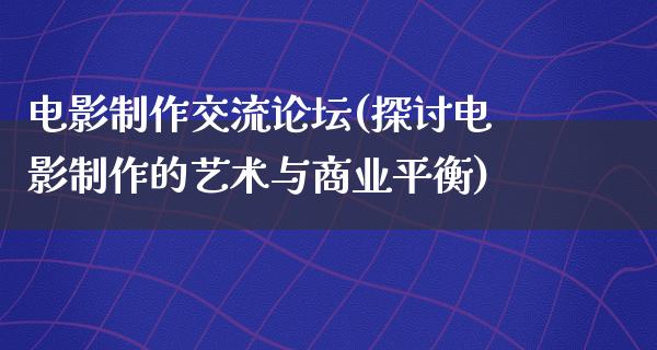 电影制作交流论坛(探讨电影制作的艺术与商业平衡)