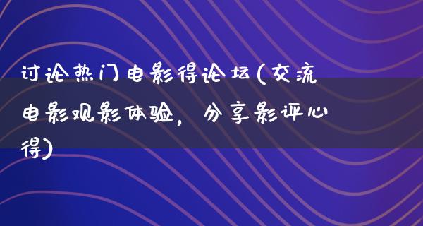 讨论热门电影得论坛(交流电影观影体验，分享影评心得)