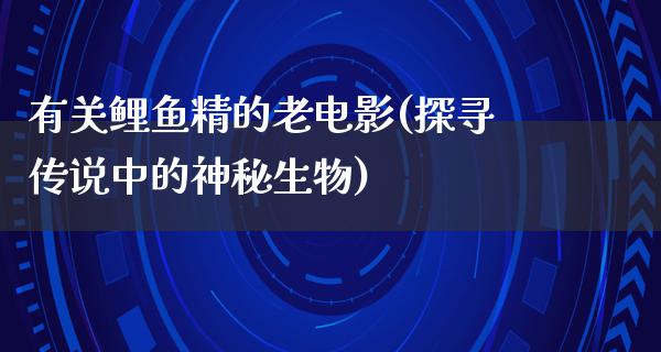 有关鲤鱼精的老电影(探寻传说中的神秘生物)