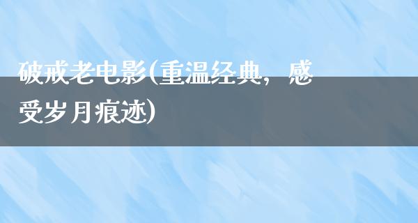 破戒老电影(重温经典，感受岁月痕迹)