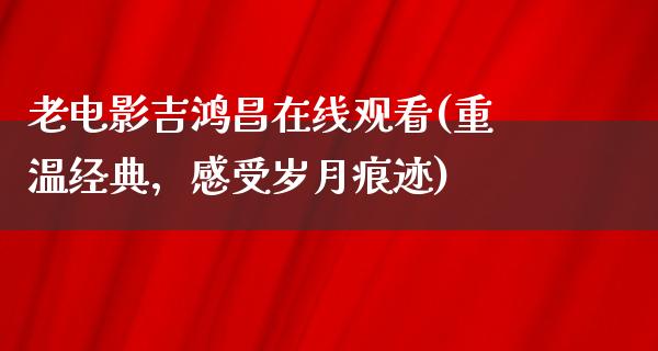 老电影吉鸿昌在线观看(重温经典，感受岁月痕迹)