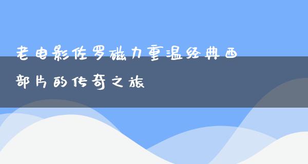 老电影佐罗磁力重温经典西部片的传奇之旅