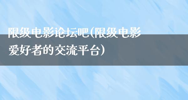 限级电影论坛吧(限级电影爱好者的交流平台)