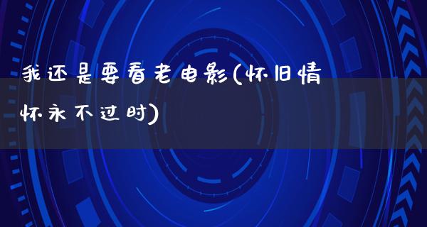 我还是要看老电影(怀旧情怀永不过时)