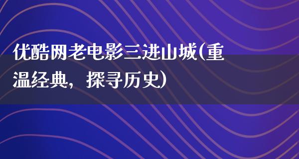 优酷网老电影三进山城(重温经典，探寻历史)