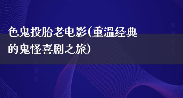 色鬼投胎老电影(重温经典的鬼怪喜剧之旅)