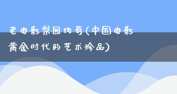 老电影梨园传奇(中国电影黄金时代的艺术珍品)