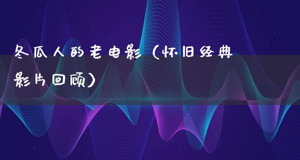 冬瓜人的老电影（怀旧经典影片回顾）