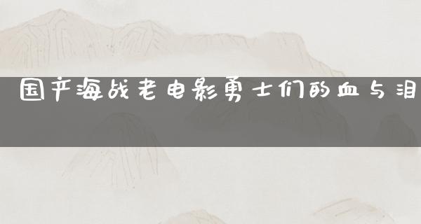 国产海战老电影勇士们的血与泪