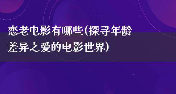 恋老电影有哪些(探寻年龄差异之爱的电影世界)