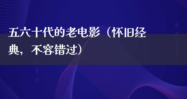 五六十代的老电影（怀旧经典，不容错过）