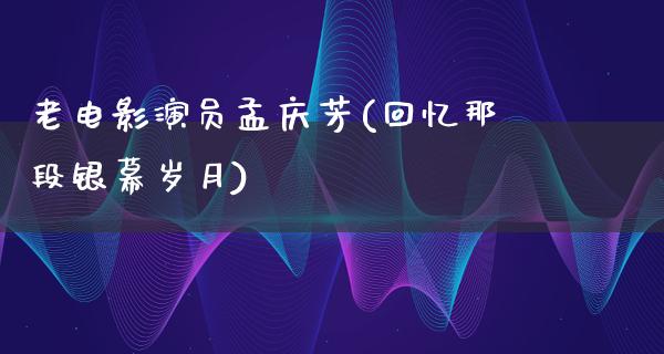 老电影演员孟庆芳(回忆那段银幕岁月)