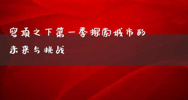 穹顶之下第一季探索城市的未来与挑战