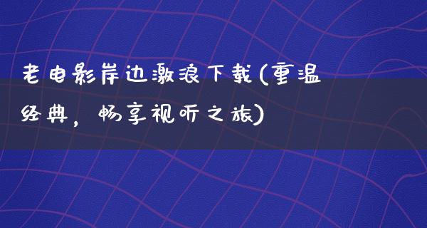 老电影岸边激浪下载(重温经典，畅享视听之旅)