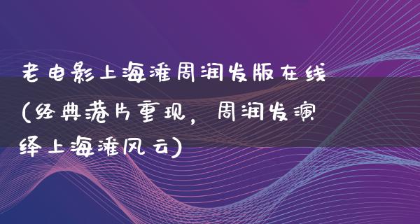 老电影上海滩周润发版在线(经典港片重现，周润发演绎上海滩风云)