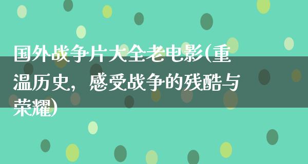 国外战争片大全老电影(重温历史，感受战争的残酷与荣耀)