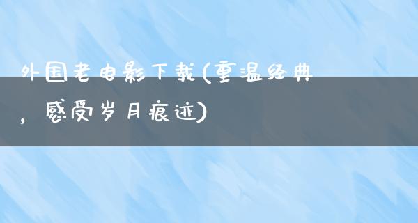 外国老电影下载(重温经典，感受岁月痕迹)