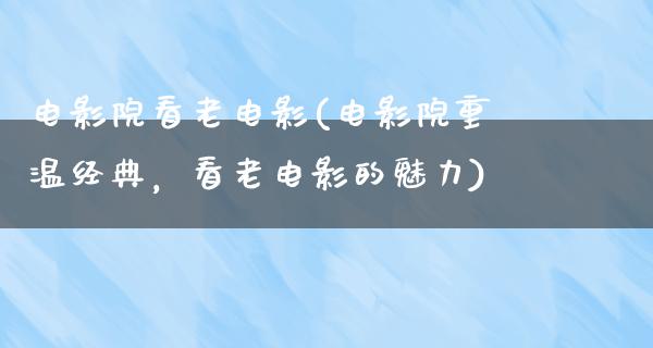 电影院看老电影(电影院重温经典，看老电影的魅力)