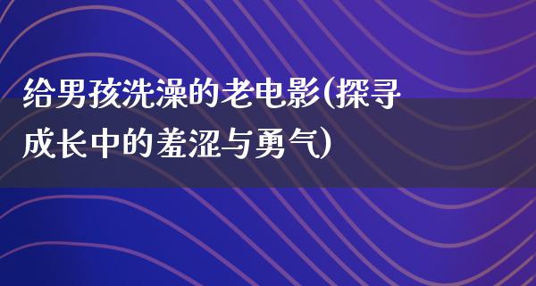 给男孩洗澡的老电影(探寻成长中的羞涩与勇气)