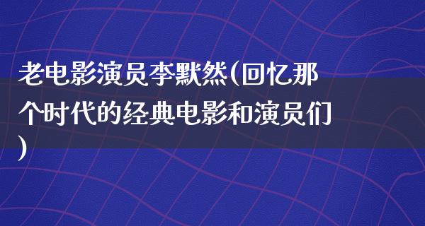 老电影演员李默然(回忆那个时代的经典电影和演员们)